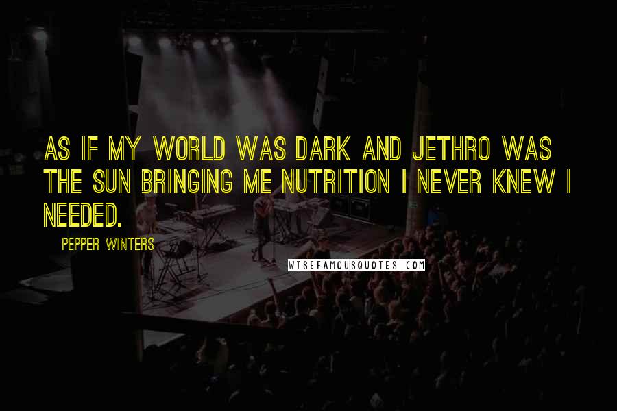 Pepper Winters Quotes: As if my world was dark and Jethro was the sun bringing me nutrition I never knew I needed.