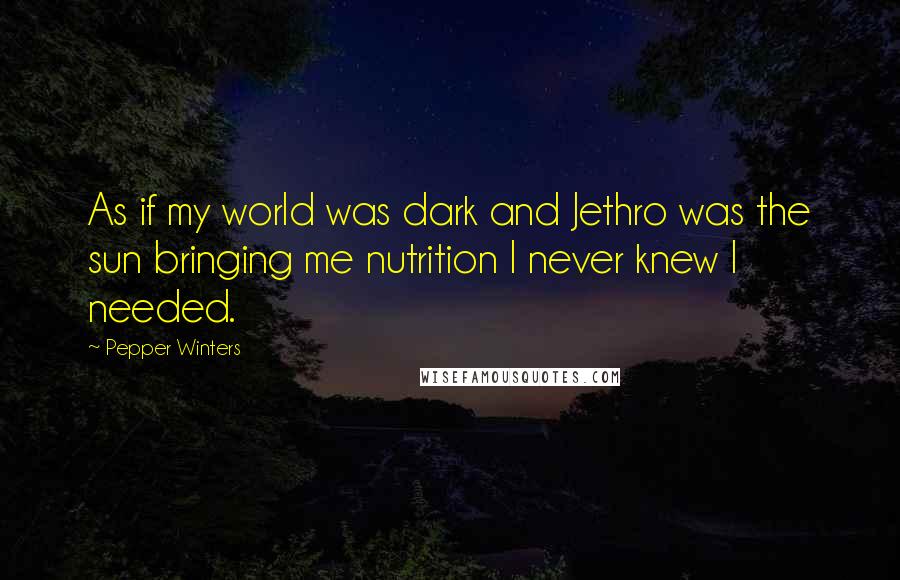 Pepper Winters Quotes: As if my world was dark and Jethro was the sun bringing me nutrition I never knew I needed.