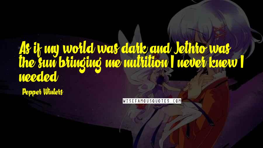 Pepper Winters Quotes: As if my world was dark and Jethro was the sun bringing me nutrition I never knew I needed.