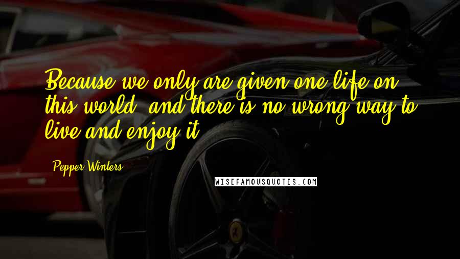 Pepper Winters Quotes: Because we only are given one life on this world, and there is no wrong way to live and enjoy it.