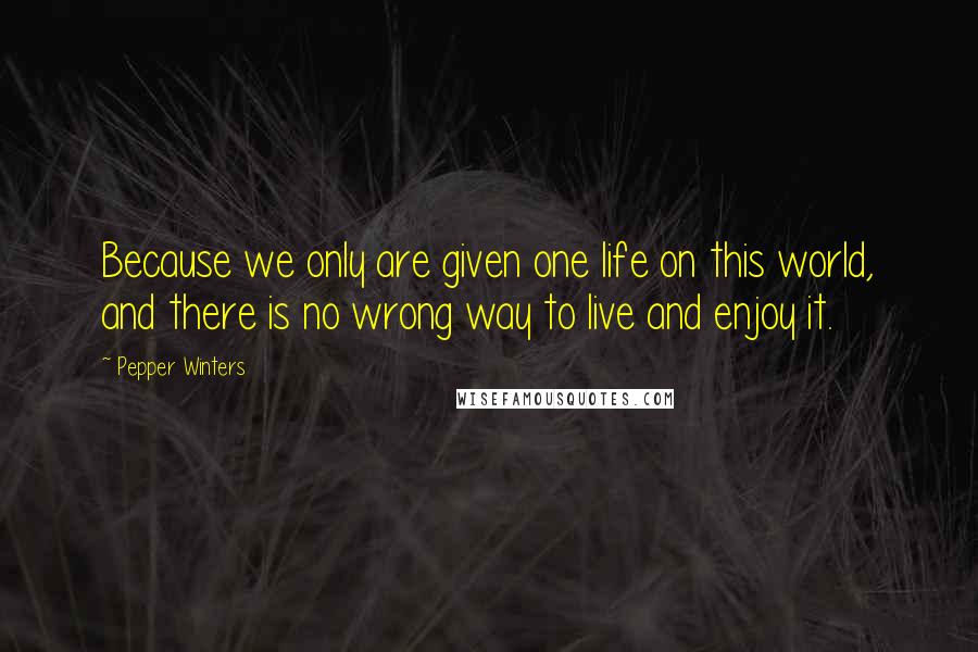 Pepper Winters Quotes: Because we only are given one life on this world, and there is no wrong way to live and enjoy it.