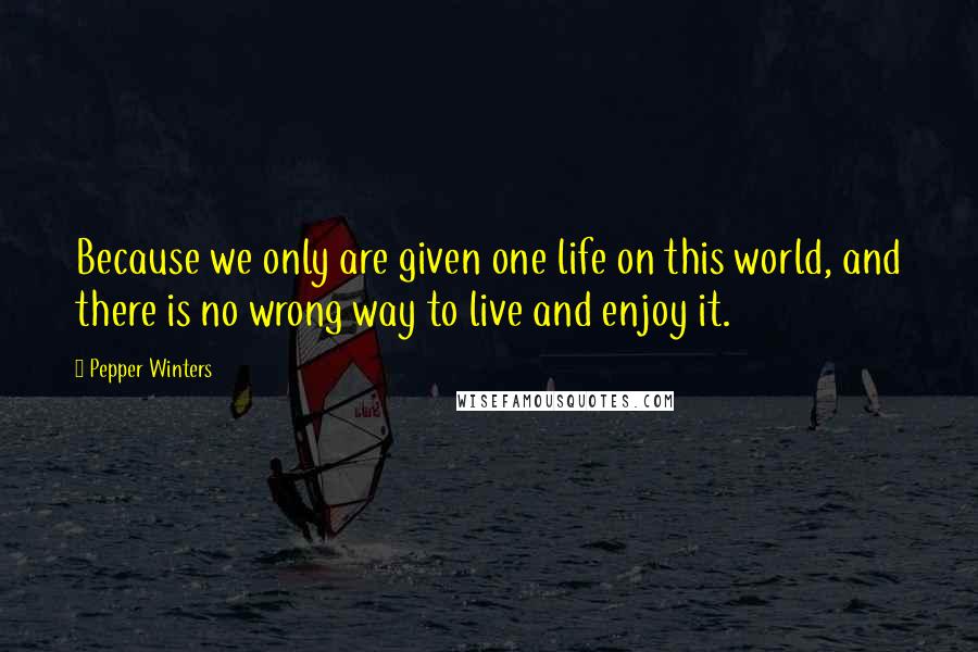 Pepper Winters Quotes: Because we only are given one life on this world, and there is no wrong way to live and enjoy it.