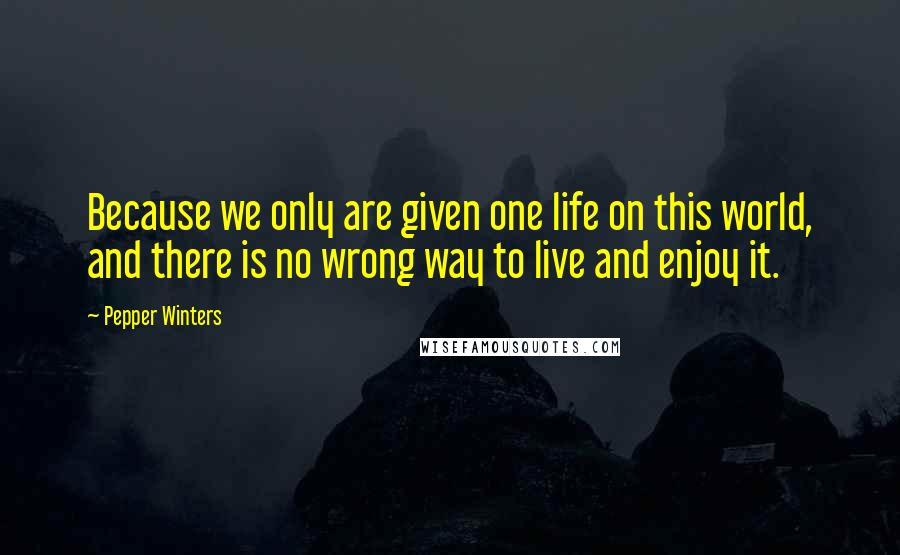 Pepper Winters Quotes: Because we only are given one life on this world, and there is no wrong way to live and enjoy it.