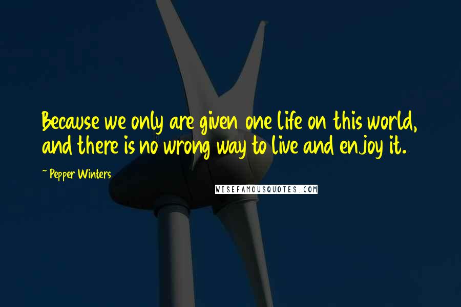 Pepper Winters Quotes: Because we only are given one life on this world, and there is no wrong way to live and enjoy it.