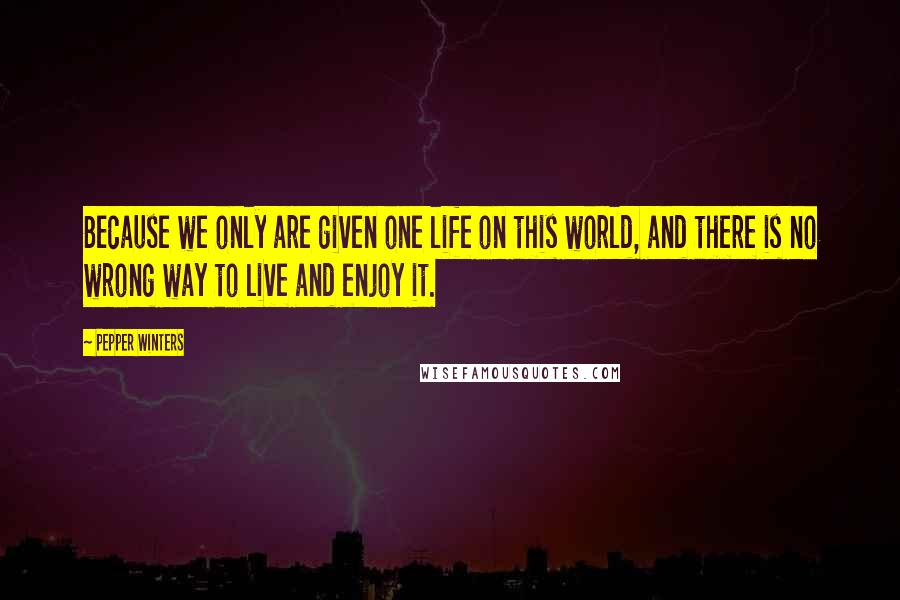 Pepper Winters Quotes: Because we only are given one life on this world, and there is no wrong way to live and enjoy it.