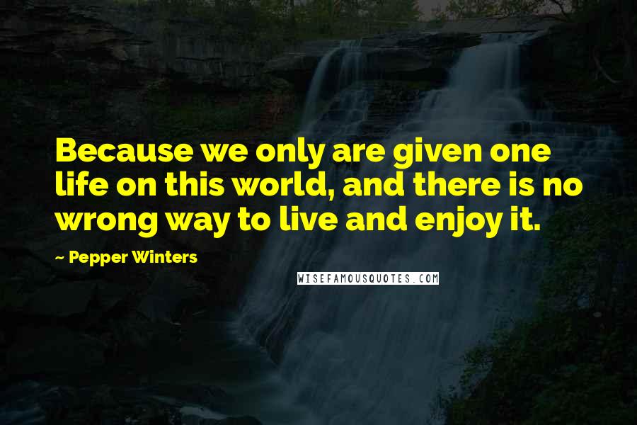 Pepper Winters Quotes: Because we only are given one life on this world, and there is no wrong way to live and enjoy it.