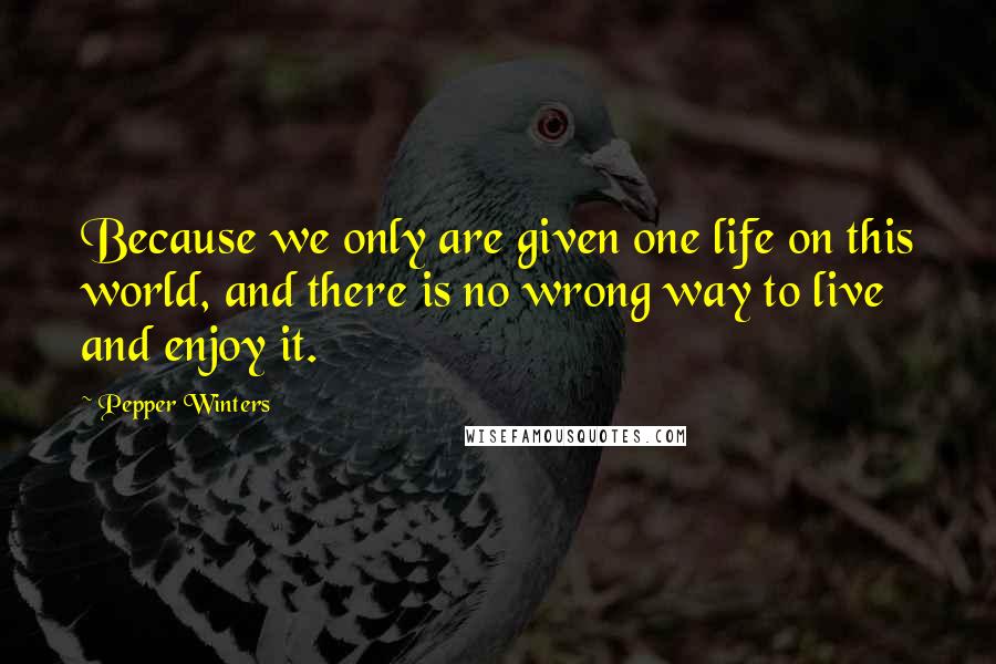 Pepper Winters Quotes: Because we only are given one life on this world, and there is no wrong way to live and enjoy it.