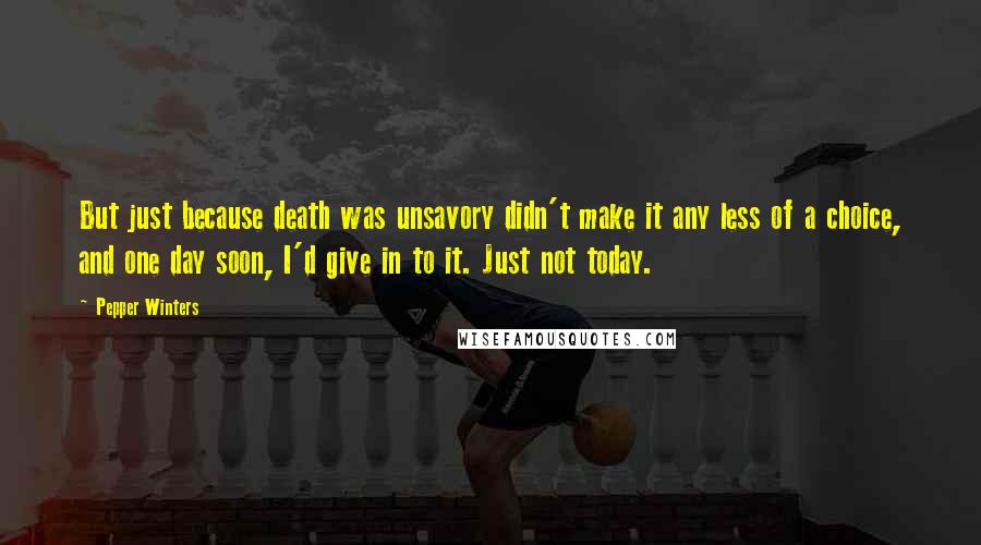 Pepper Winters Quotes: But just because death was unsavory didn't make it any less of a choice, and one day soon, I'd give in to it. Just not today.