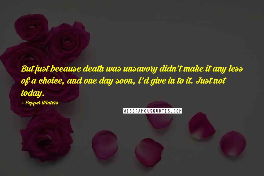 Pepper Winters Quotes: But just because death was unsavory didn't make it any less of a choice, and one day soon, I'd give in to it. Just not today.