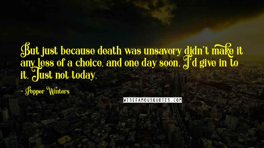 Pepper Winters Quotes: But just because death was unsavory didn't make it any less of a choice, and one day soon, I'd give in to it. Just not today.