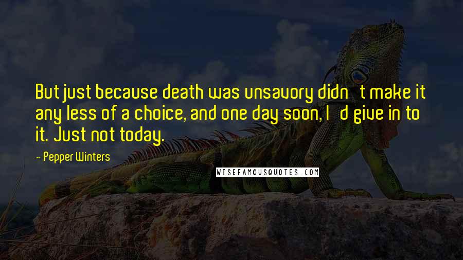 Pepper Winters Quotes: But just because death was unsavory didn't make it any less of a choice, and one day soon, I'd give in to it. Just not today.