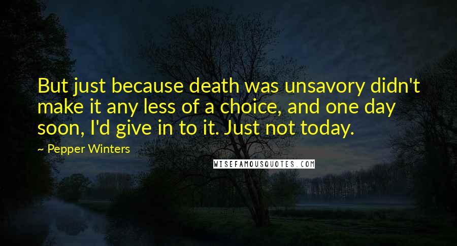 Pepper Winters Quotes: But just because death was unsavory didn't make it any less of a choice, and one day soon, I'd give in to it. Just not today.