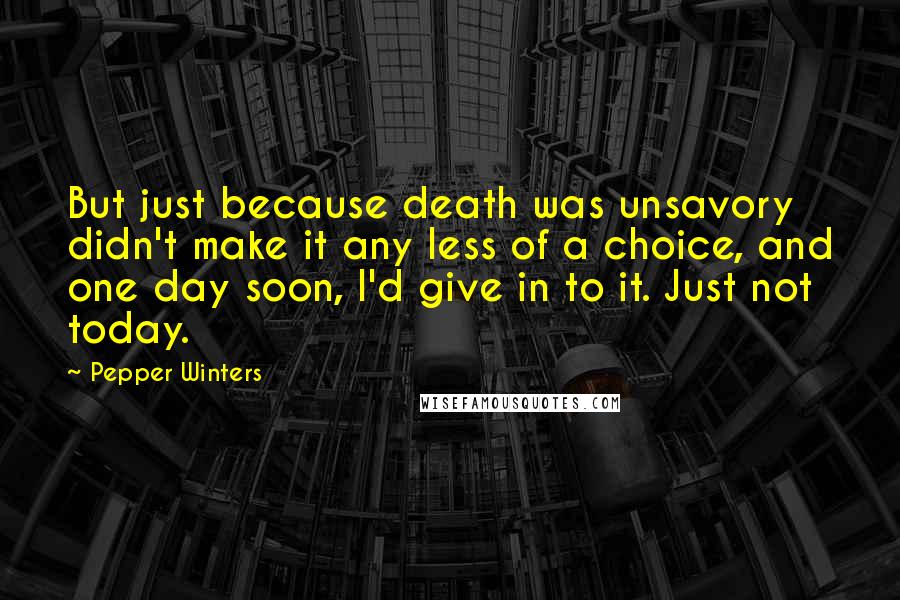 Pepper Winters Quotes: But just because death was unsavory didn't make it any less of a choice, and one day soon, I'd give in to it. Just not today.