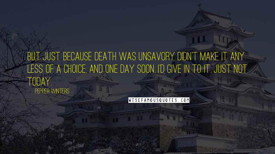 Pepper Winters Quotes: But just because death was unsavory didn't make it any less of a choice, and one day soon, I'd give in to it. Just not today.