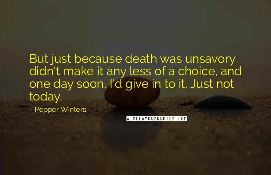 Pepper Winters Quotes: But just because death was unsavory didn't make it any less of a choice, and one day soon, I'd give in to it. Just not today.