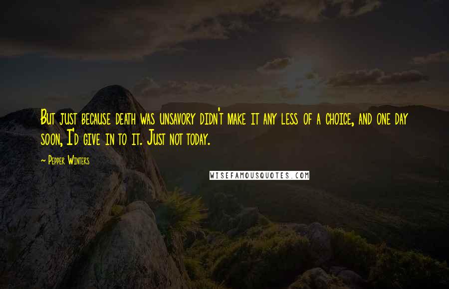 Pepper Winters Quotes: But just because death was unsavory didn't make it any less of a choice, and one day soon, I'd give in to it. Just not today.