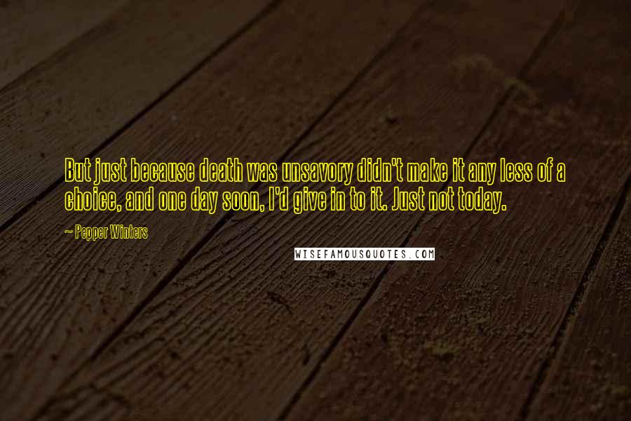 Pepper Winters Quotes: But just because death was unsavory didn't make it any less of a choice, and one day soon, I'd give in to it. Just not today.