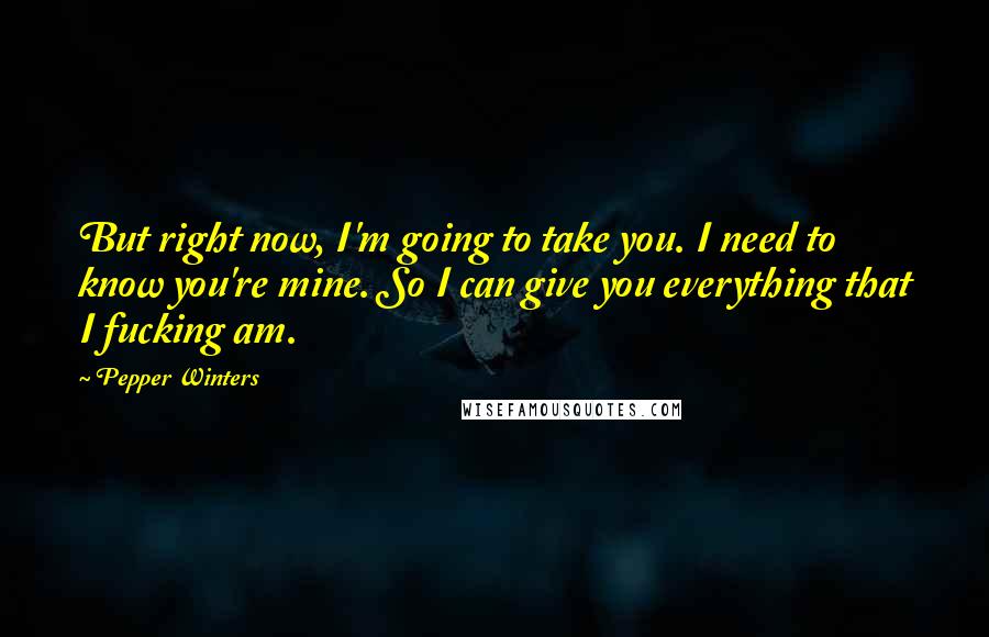 Pepper Winters Quotes: But right now, I'm going to take you. I need to know you're mine. So I can give you everything that I fucking am.