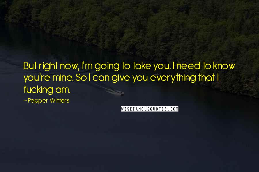 Pepper Winters Quotes: But right now, I'm going to take you. I need to know you're mine. So I can give you everything that I fucking am.