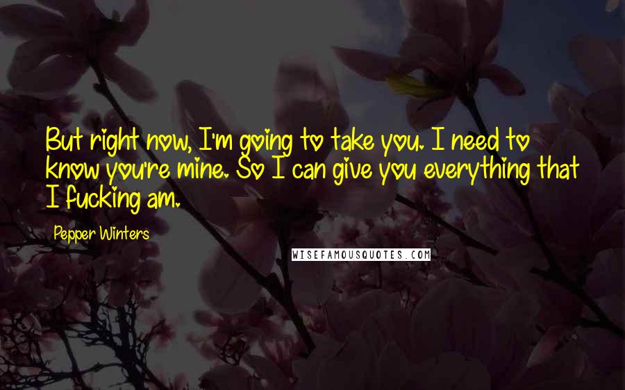 Pepper Winters Quotes: But right now, I'm going to take you. I need to know you're mine. So I can give you everything that I fucking am.