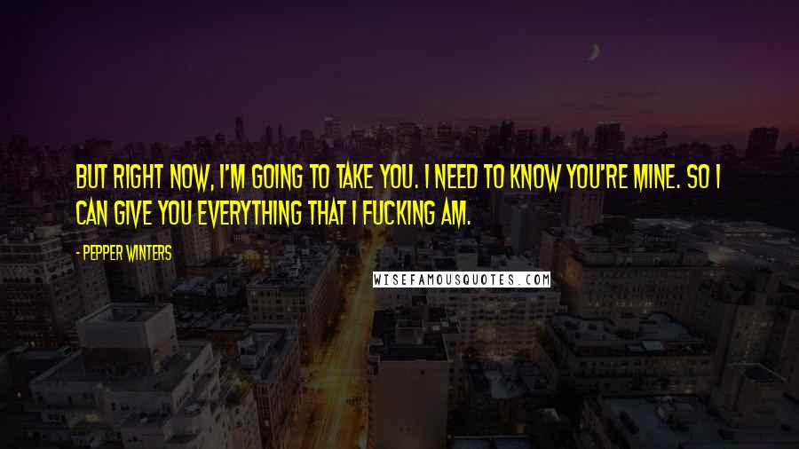 Pepper Winters Quotes: But right now, I'm going to take you. I need to know you're mine. So I can give you everything that I fucking am.