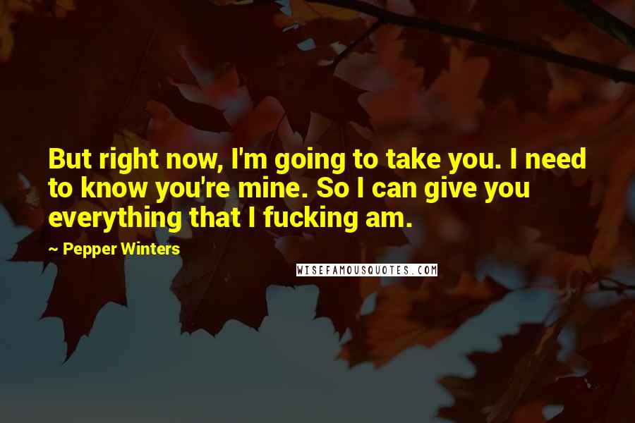 Pepper Winters Quotes: But right now, I'm going to take you. I need to know you're mine. So I can give you everything that I fucking am.