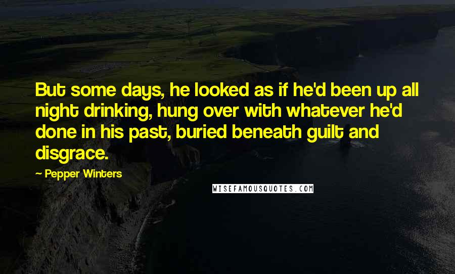 Pepper Winters Quotes: But some days, he looked as if he'd been up all night drinking, hung over with whatever he'd done in his past, buried beneath guilt and disgrace.