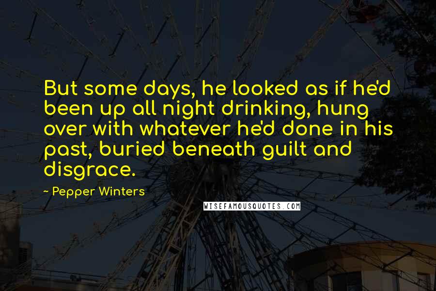 Pepper Winters Quotes: But some days, he looked as if he'd been up all night drinking, hung over with whatever he'd done in his past, buried beneath guilt and disgrace.