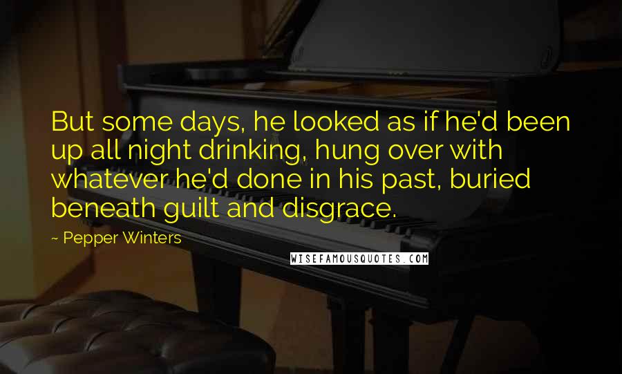 Pepper Winters Quotes: But some days, he looked as if he'd been up all night drinking, hung over with whatever he'd done in his past, buried beneath guilt and disgrace.