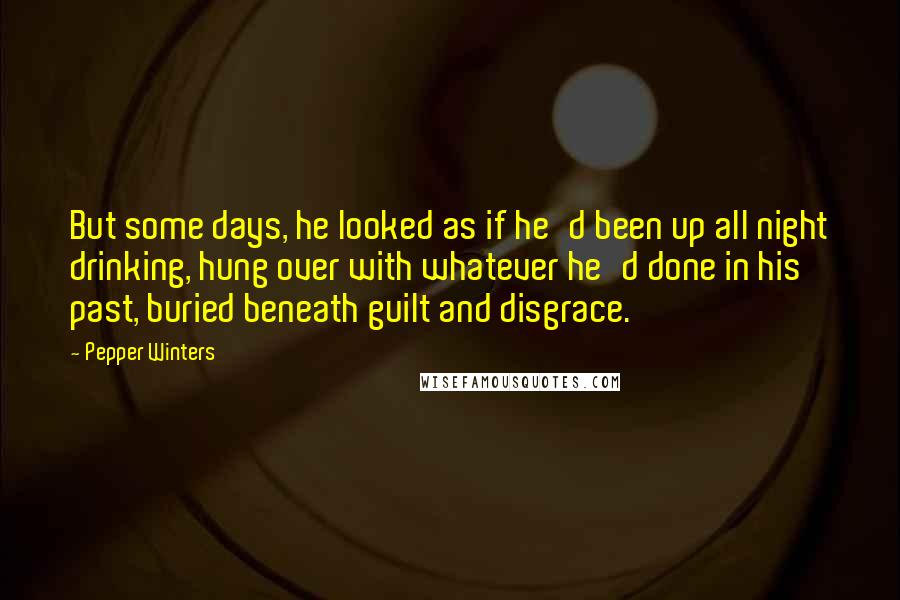 Pepper Winters Quotes: But some days, he looked as if he'd been up all night drinking, hung over with whatever he'd done in his past, buried beneath guilt and disgrace.