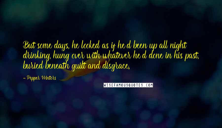 Pepper Winters Quotes: But some days, he looked as if he'd been up all night drinking, hung over with whatever he'd done in his past, buried beneath guilt and disgrace.