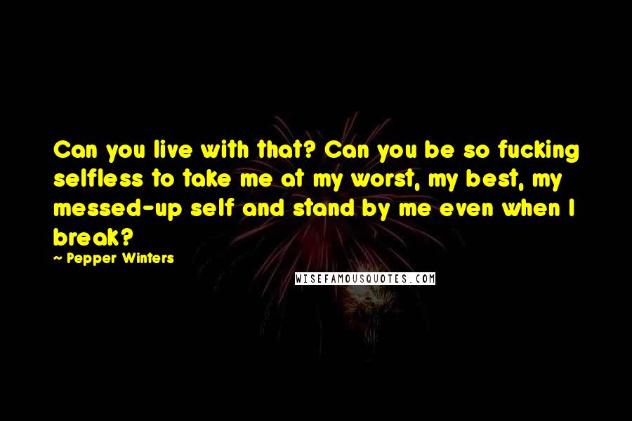 Pepper Winters Quotes: Can you live with that? Can you be so fucking selfless to take me at my worst, my best, my messed-up self and stand by me even when I break?
