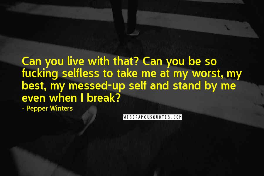 Pepper Winters Quotes: Can you live with that? Can you be so fucking selfless to take me at my worst, my best, my messed-up self and stand by me even when I break?