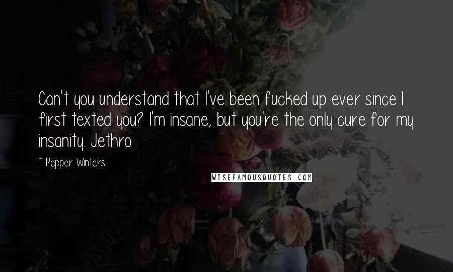 Pepper Winters Quotes: Can't you understand that I've been fucked up ever since I first texted you? I'm insane, but you're the only cure for my insanity. Jethro