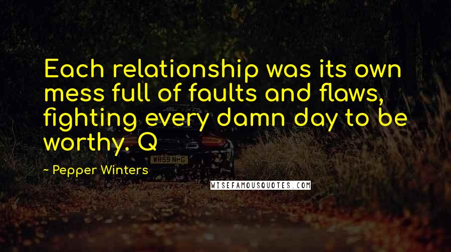 Pepper Winters Quotes: Each relationship was its own mess full of faults and flaws, fighting every damn day to be worthy. Q