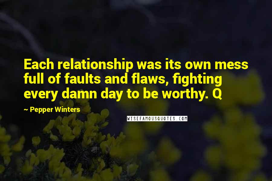 Pepper Winters Quotes: Each relationship was its own mess full of faults and flaws, fighting every damn day to be worthy. Q