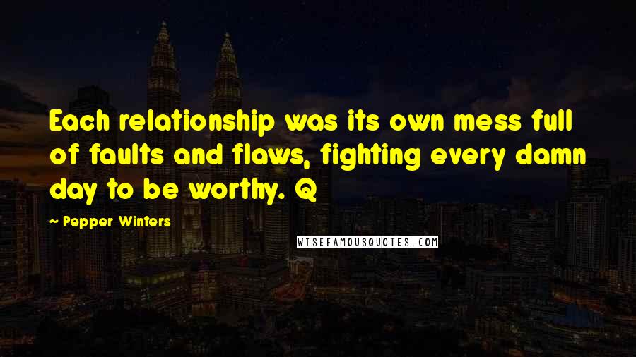 Pepper Winters Quotes: Each relationship was its own mess full of faults and flaws, fighting every damn day to be worthy. Q