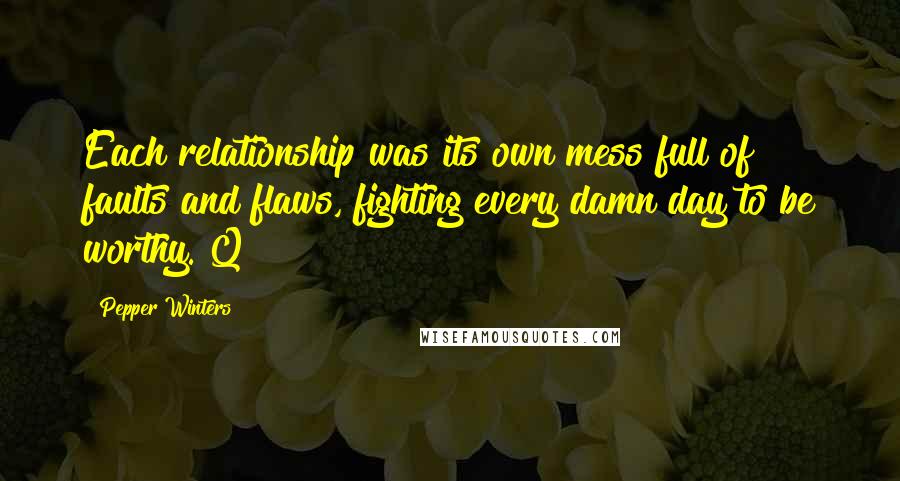 Pepper Winters Quotes: Each relationship was its own mess full of faults and flaws, fighting every damn day to be worthy. Q