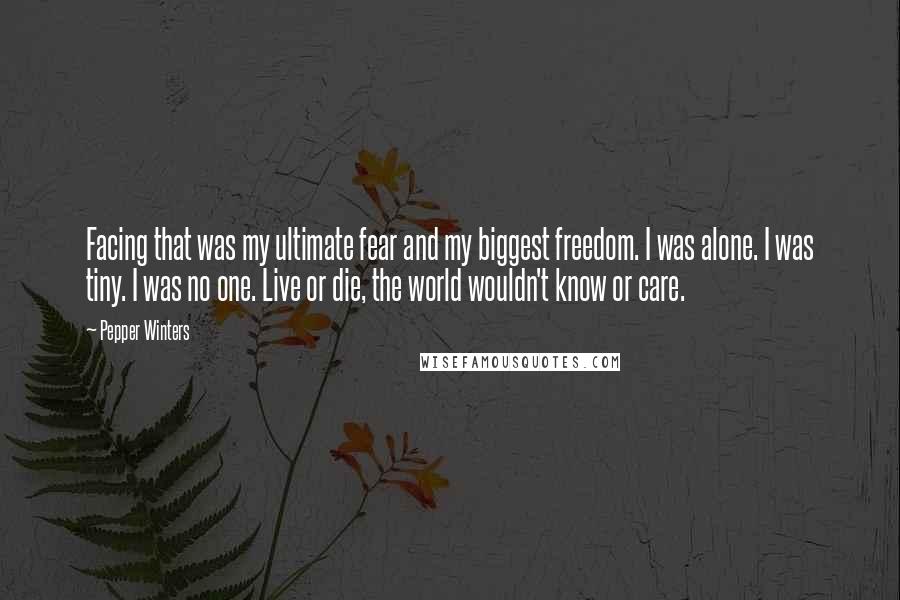 Pepper Winters Quotes: Facing that was my ultimate fear and my biggest freedom. I was alone. I was tiny. I was no one. Live or die, the world wouldn't know or care.