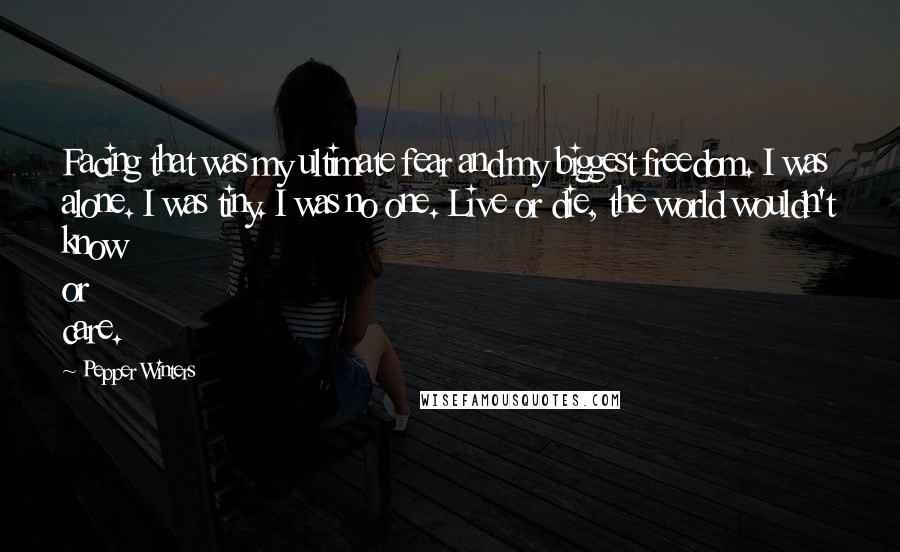 Pepper Winters Quotes: Facing that was my ultimate fear and my biggest freedom. I was alone. I was tiny. I was no one. Live or die, the world wouldn't know or care.