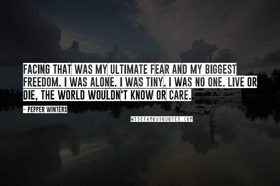 Pepper Winters Quotes: Facing that was my ultimate fear and my biggest freedom. I was alone. I was tiny. I was no one. Live or die, the world wouldn't know or care.