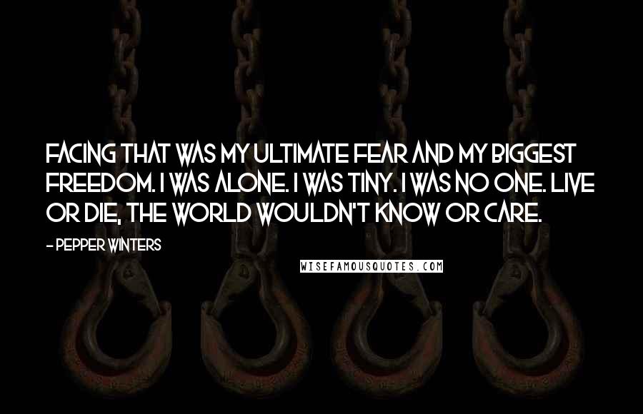 Pepper Winters Quotes: Facing that was my ultimate fear and my biggest freedom. I was alone. I was tiny. I was no one. Live or die, the world wouldn't know or care.