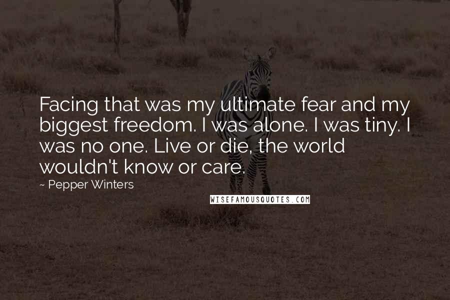 Pepper Winters Quotes: Facing that was my ultimate fear and my biggest freedom. I was alone. I was tiny. I was no one. Live or die, the world wouldn't know or care.