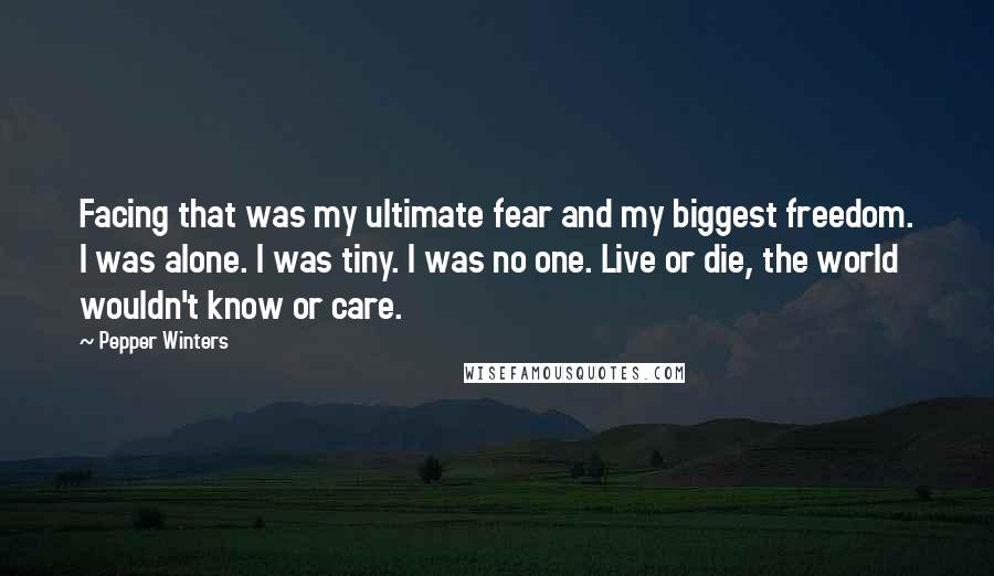 Pepper Winters Quotes: Facing that was my ultimate fear and my biggest freedom. I was alone. I was tiny. I was no one. Live or die, the world wouldn't know or care.