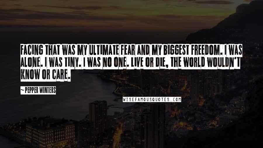 Pepper Winters Quotes: Facing that was my ultimate fear and my biggest freedom. I was alone. I was tiny. I was no one. Live or die, the world wouldn't know or care.