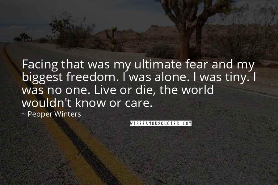 Pepper Winters Quotes: Facing that was my ultimate fear and my biggest freedom. I was alone. I was tiny. I was no one. Live or die, the world wouldn't know or care.