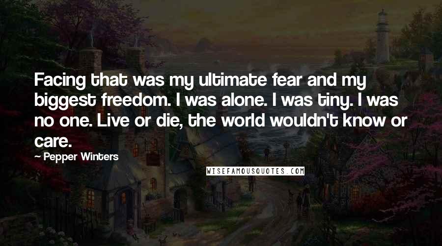 Pepper Winters Quotes: Facing that was my ultimate fear and my biggest freedom. I was alone. I was tiny. I was no one. Live or die, the world wouldn't know or care.