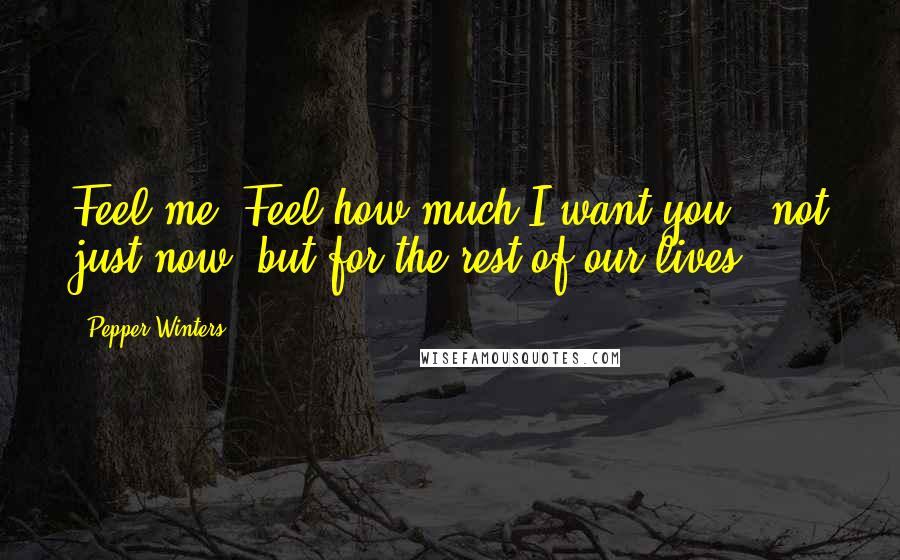 Pepper Winters Quotes: Feel me. Feel how much I want you - not just now, but for the rest of our lives.