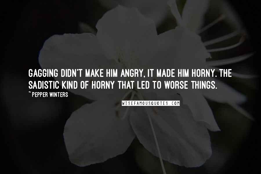 Pepper Winters Quotes: Gagging didn't make him angry, it made him horny. The sadistic kind of horny that led to worse things.