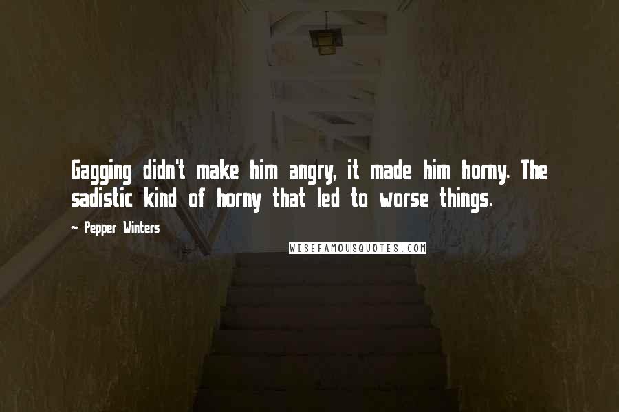 Pepper Winters Quotes: Gagging didn't make him angry, it made him horny. The sadistic kind of horny that led to worse things.